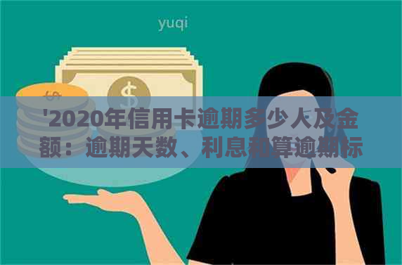 '2020年信用卡逾期多少人及金额：逾期天数、利息和算逾期标准'