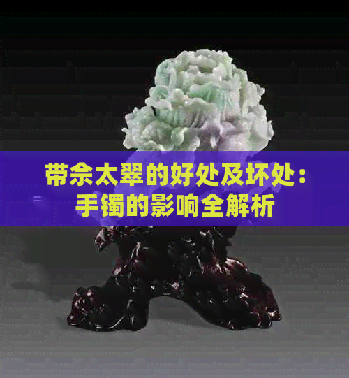 带佘太翠的好处及坏处：手镯的影响全解析