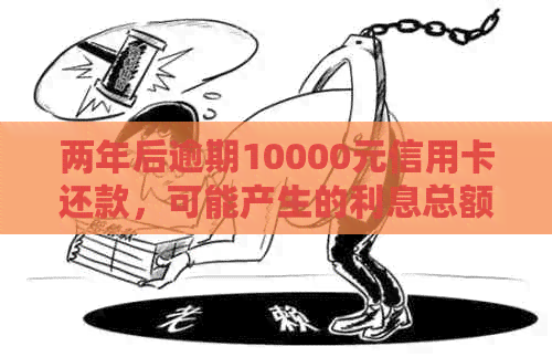 两年后逾期10000元信用卡还款，可能产生的利息总额是多少？