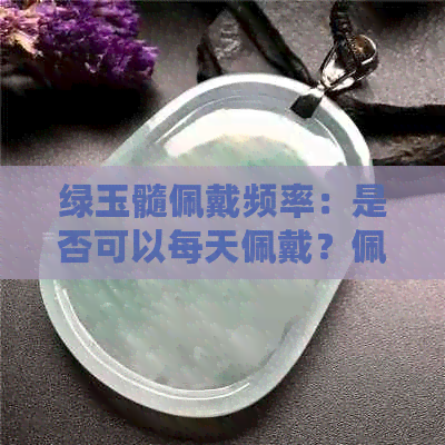 绿玉髓佩戴频率：是否可以每天佩戴？佩戴时应注意什么？