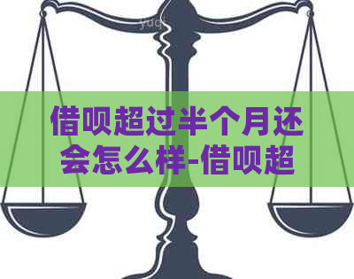 借呗超过半个月还会怎么样-借呗超过半个月还会怎么样吗