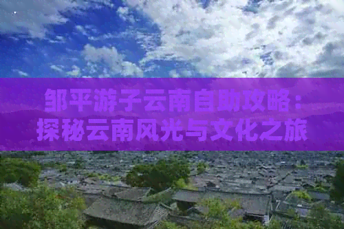 邹平游子云南自助攻略：探秘云南风光与文化之旅