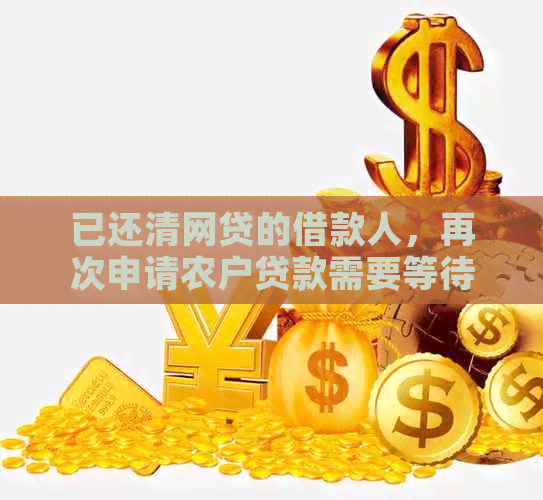 已还清网贷的借款人，再次申请农户贷款需要等待多久？