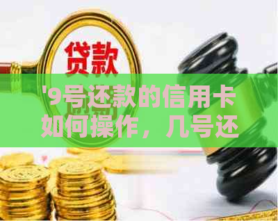 '9号还款的信用卡如何操作，几号还款？出账单日期是哪天？'