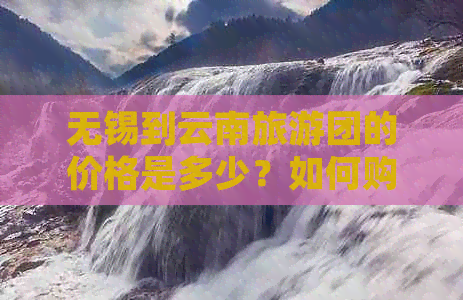 无锡到云南旅游团的价格是多少？如何购买门票和预订旅程？