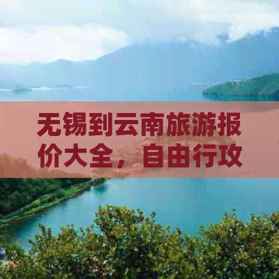 无锡到云南旅游报价大全，自由行攻略，团费查询