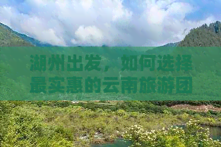 湖州出发，如何选择最实惠的云南旅游团？