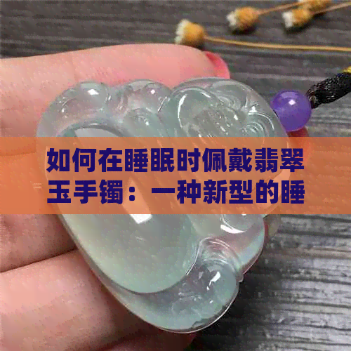 如何在睡眠时佩戴翡翠玉手镯：一种新型的睡眠体验