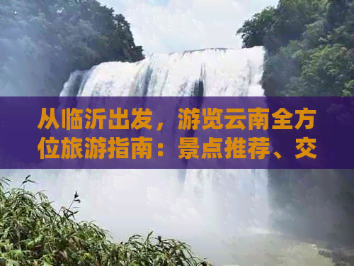 从临沂出发，游览云南全方位旅游指南：景点推荐、交通方式、住宿选择等