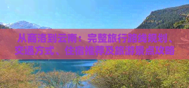 从商洛到云南：完整旅行路线规划、交通方式、住宿推荐及旅游景点攻略