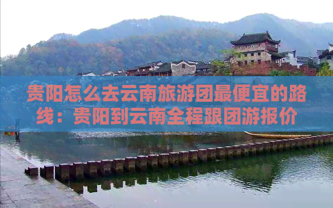 贵阳怎么去云南旅游团更便宜的路线：贵阳到云南全程跟团游报价