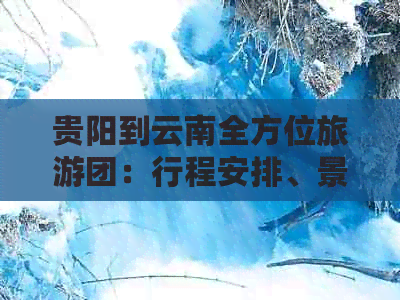 贵阳到云南全方位旅游团：行程安排、景点推荐、住宿与交通一站式了解