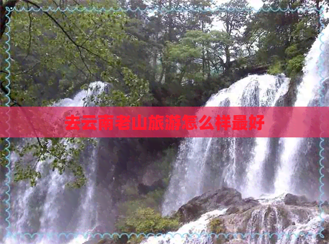 去云南老山旅游怎么样更好