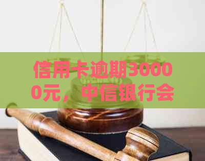 信用卡逾期30000元，中信银行会采取法律行动吗？