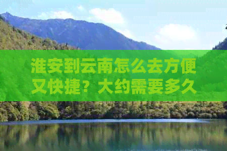 淮安到云南怎么去方便又快捷？大约需要多久能到达？