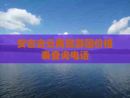 安吉去云南旅游团价格表查询电话