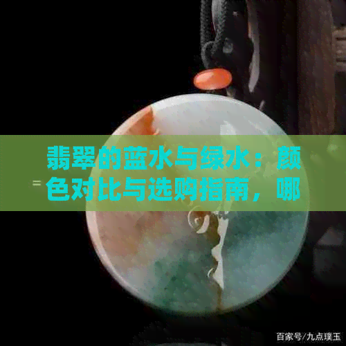 翡翠的蓝水与绿水：颜色对比与选购指南，哪个更值得收藏？