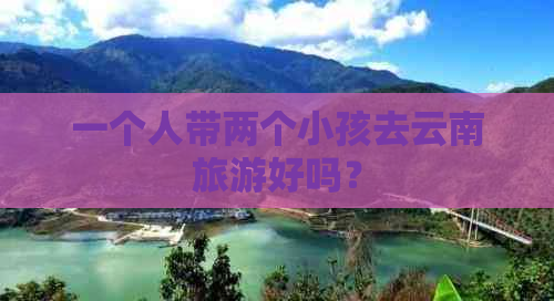 一个人带两个小孩去云南旅游好吗？