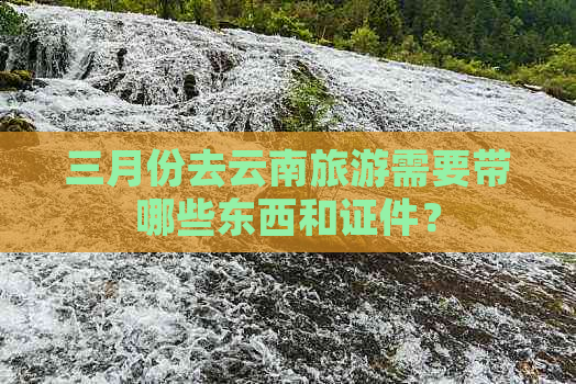 三月份去云南旅游需要带哪些东西和证件？