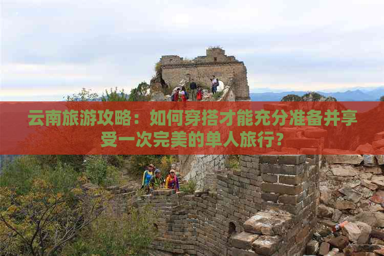 云南旅游攻略：如何穿搭才能充分准备并享受一次完美的单人旅行？