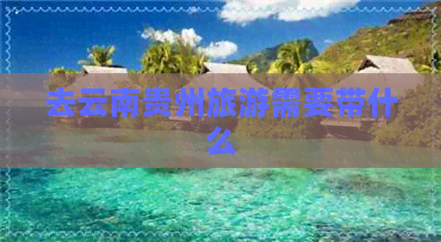 去云南贵州旅游需要带什么