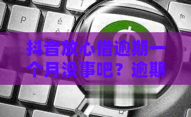 抖音放心借逾期一个月没事吧？逾期一天会上吗，逾期三天还能借吗？