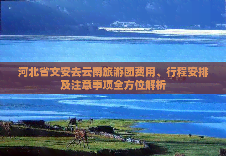 河北省文安去云南旅游团费用、行程安排及注意事项全方位解析