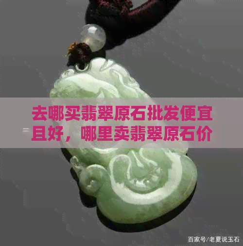 去哪买翡翠原石批发便宜且好，哪里卖翡翠原石价格高。