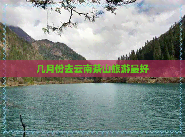 几月份去云南茶山旅游更好