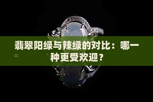 翡翠阳绿与辣绿的对比：哪一种更受欢迎？