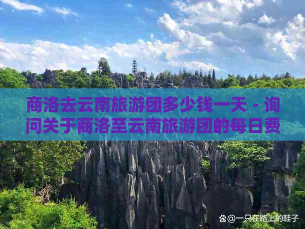 商洛去云南旅游团多少钱一天 - 询问关于商洛至云南旅游团的每日费用。