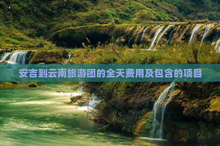 安吉到云南旅游团的全天费用及包含的项目