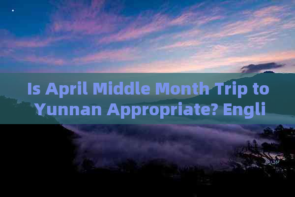 Is April Middle Month Trip to Yunnan Appropriate? English Essay