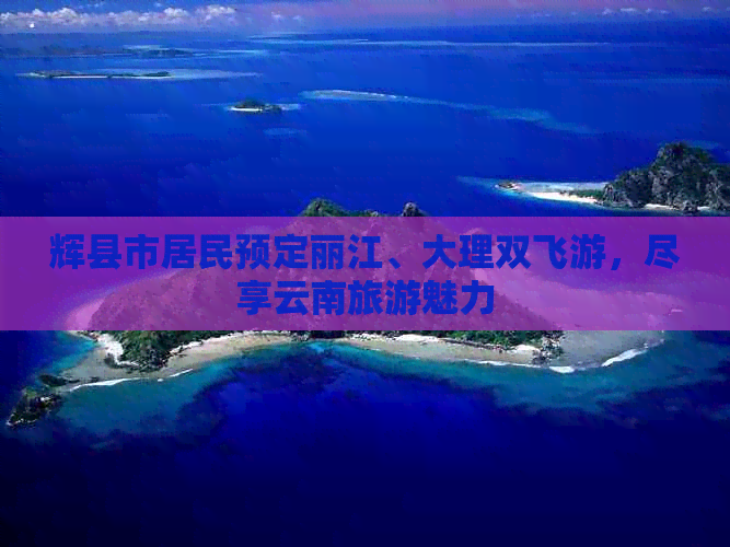 辉县市居民预定丽江、大理双飞游，尽享云南旅游魅力