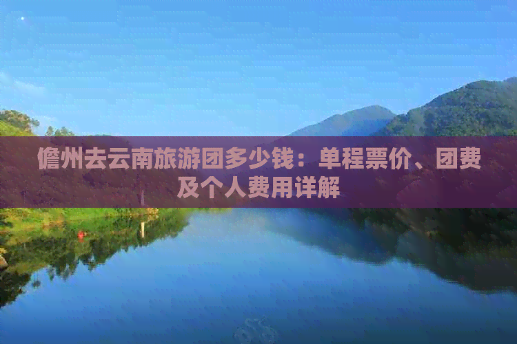 儋州去云南旅游团多少钱：单程票价、团费及个人费用详解