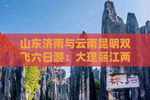 山东济南与云南昆明双飞六日游：大理丽江两地精华体验