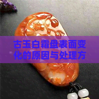 古玉白霜盘表面变化的原因与处理方式