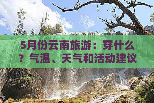 5月份云南旅游：穿什么？气温、天气和活动建议全解析