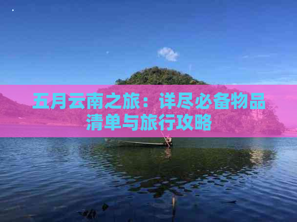 五月云南之旅：详尽必备物品清单与旅行攻略