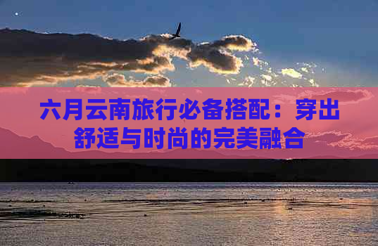 六月云南旅行必备搭配：穿出舒适与时尚的完美融合