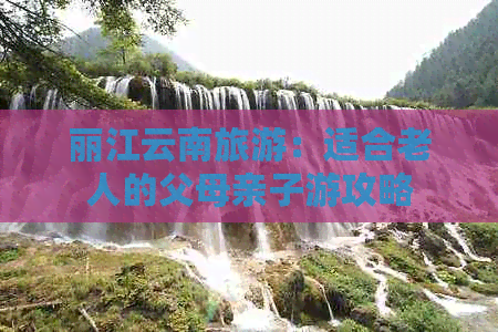 丽江云南旅游：适合老人的父母亲子游攻略