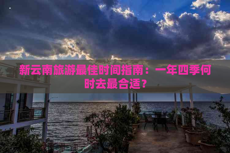 新云南旅游更佳时间指南：一年四季何时去最合适？