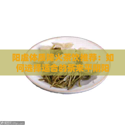 阳虚体质降火茶饮推荐：如何选择适合的茶来平阴阳调和