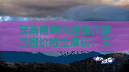 云南昆明大理丽江旅游团价格全解析：天津游云南，不走寻常路！