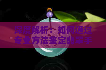 深度解析：如何通过专业方法鉴定翡翠手镯的真伪，避免购买到假货