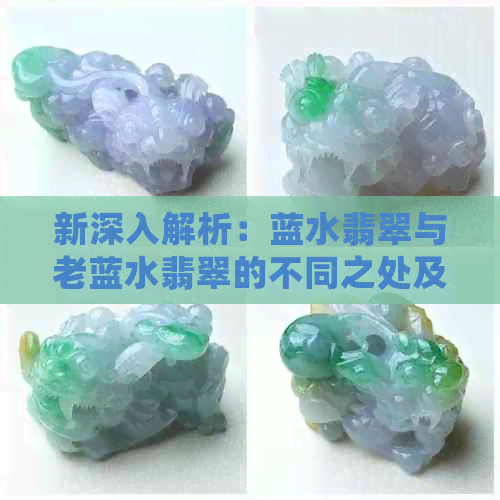 新深入解析：蓝水翡翠与老蓝水翡翠的不同之处及其珍贵性