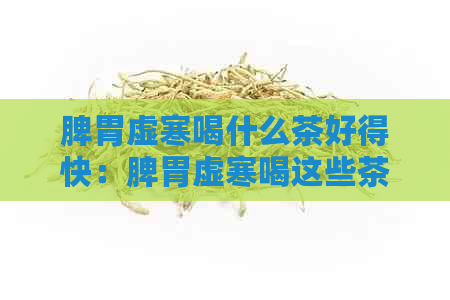 脾胃虚寒喝什么茶好得快：脾胃虚寒喝这些茶饮最快恢复！