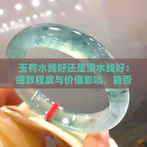 玉有水线好还是没水线好：细致程度与价值影响，能否养好？