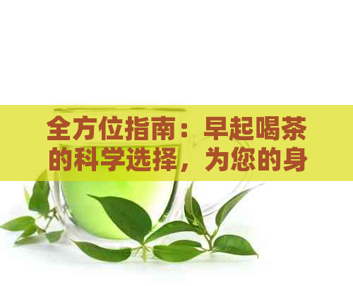 全方位指南：早起喝茶的科学选择，为您的身体健保驾护航