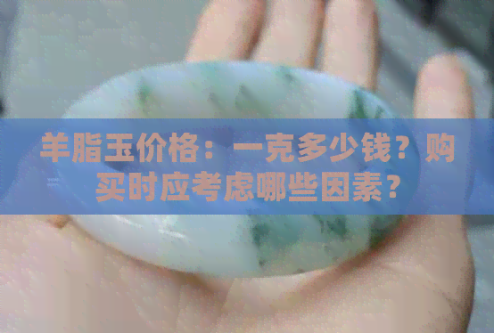 羊脂玉价格：一克多少钱？购买时应考虑哪些因素？